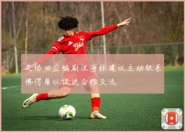 足协回应编剧汪海林建议主动联系佛得角以促进合作交流