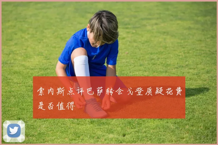 索内斯点评巴萨转会戈登质疑花费是否值得