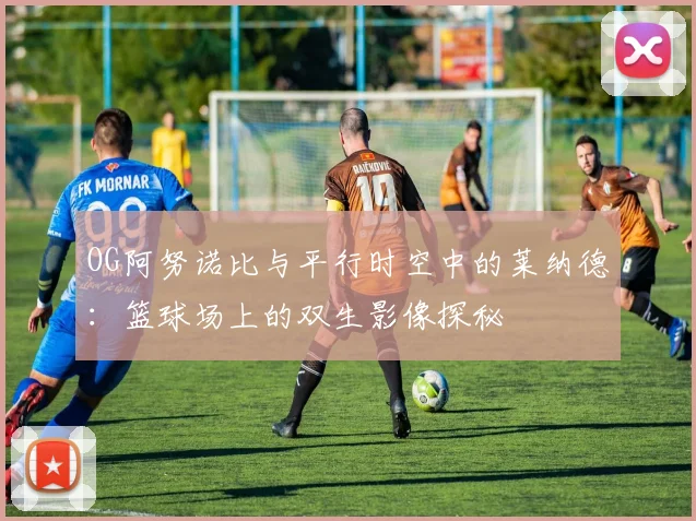 OG阿努诺比与平行时空中的莱纳德：篮球场上的双生影像探秘