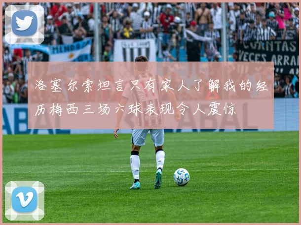 洛塞尔索坦言只有家人了解我的经历梅西三场六球表现令人震惊