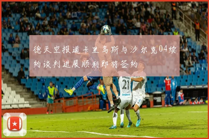 德天空报道卡里乌斯与沙尔克04续约谈判进展顺利即将签约