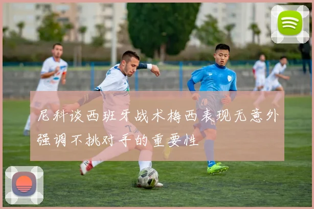 尼科谈西班牙战术梅西表现无意外强调不挑对手的重要性