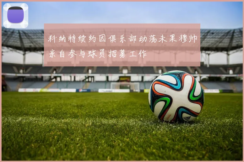 科纳特续约因俱乐部动荡未果穆帅亲自参与球员招募工作