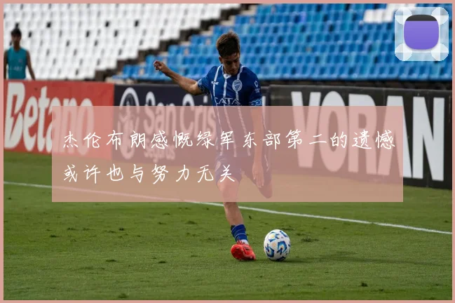杰伦布朗感慨绿军东部第二的遗憾或许也与努力无关