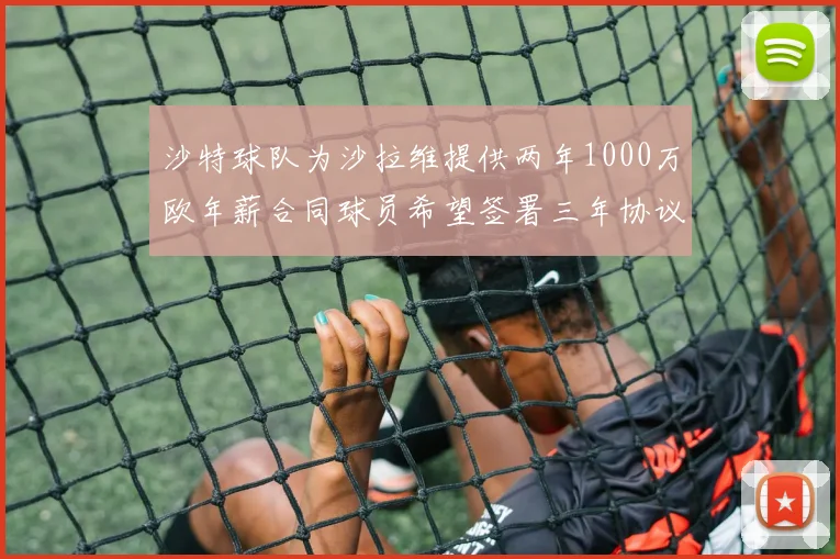 沙特球队为沙拉维提供两年1000万欧年薪合同球员希望签署三年协议
