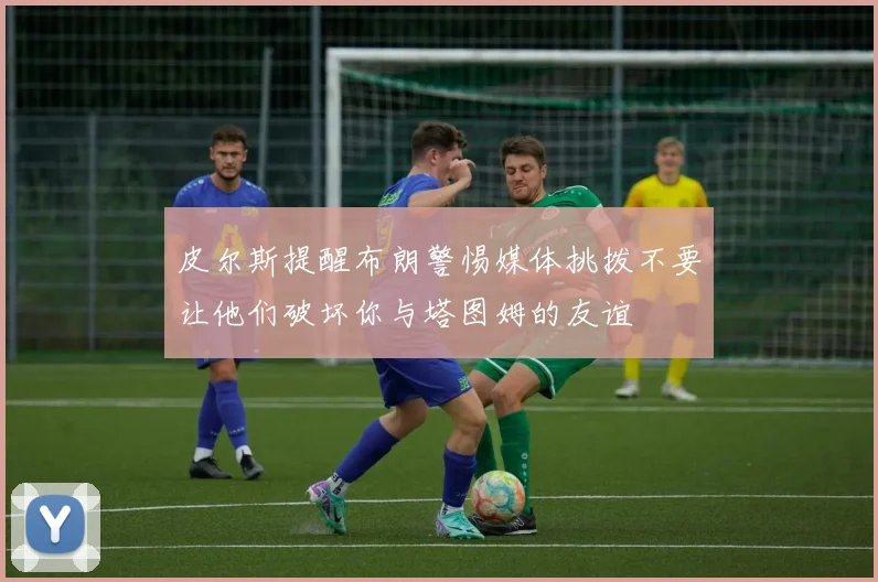 皮尔斯提醒布朗警惕媒体挑拨不要让他们破坏你与塔图姆的友谊