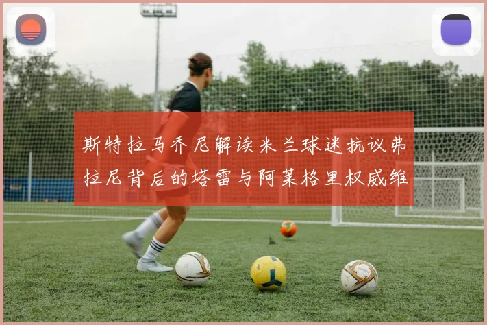 斯特拉马乔尼解读米兰球迷抗议弗拉尼背后的塔雷与阿莱格里权威维护