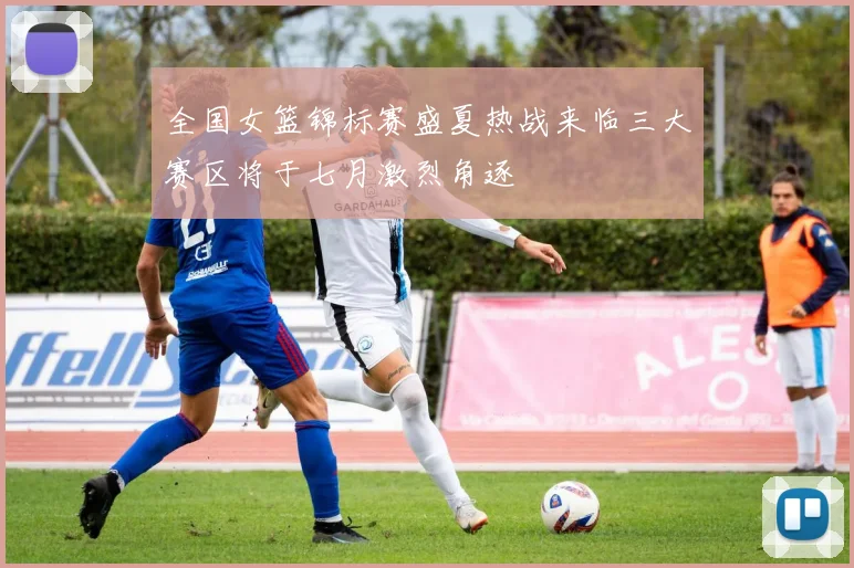 全国女篮锦标赛盛夏热战来临三大赛区将于七月激烈角逐