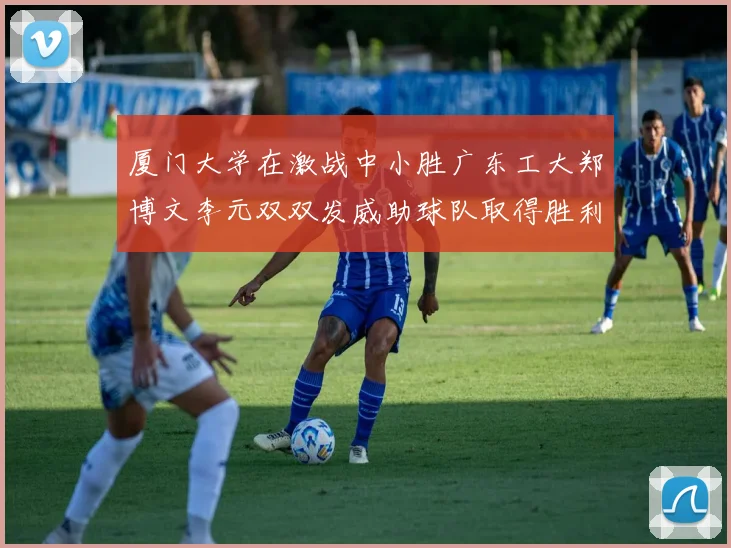 厦门大学在激战中小胜广东工大郑博文李元双双发威助球队取得胜利