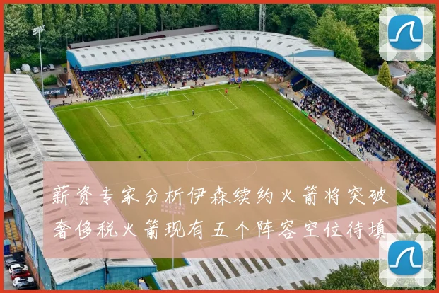薪资专家分析伊森续约火箭将突破奢侈税火箭现有五个阵容空位待填补
