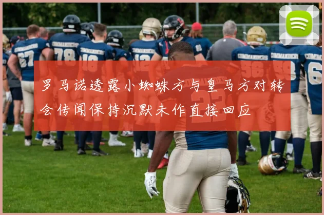 罗马诺透露小蜘蛛方与皇马方对转会传闻保持沉默未作直接回应