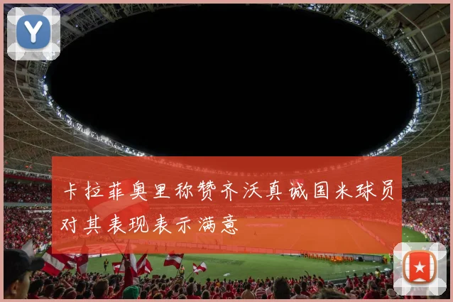 卡拉菲奥里称赞齐沃真诚国米球员对其表现表示满意