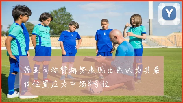 蒂亚戈称赞梅努表现出色认为其最佳位置应为中场8号位