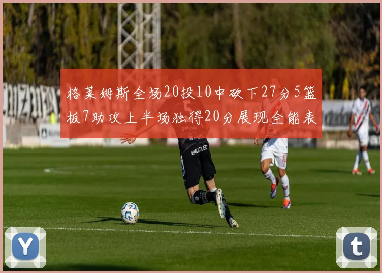 格莱姆斯全场20投10中砍下27分5篮板7助攻上半场独得20分展现全能表现