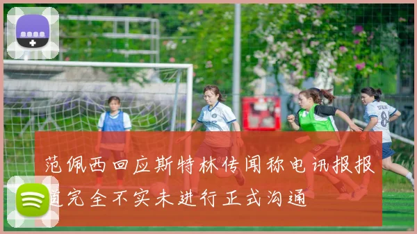 范佩西回应斯特林传闻称电讯报报道完全不实未进行正式沟通