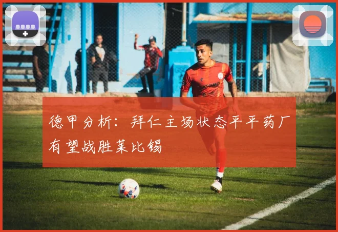 德甲分析：拜仁主场状态平平药厂有望战胜莱比锡