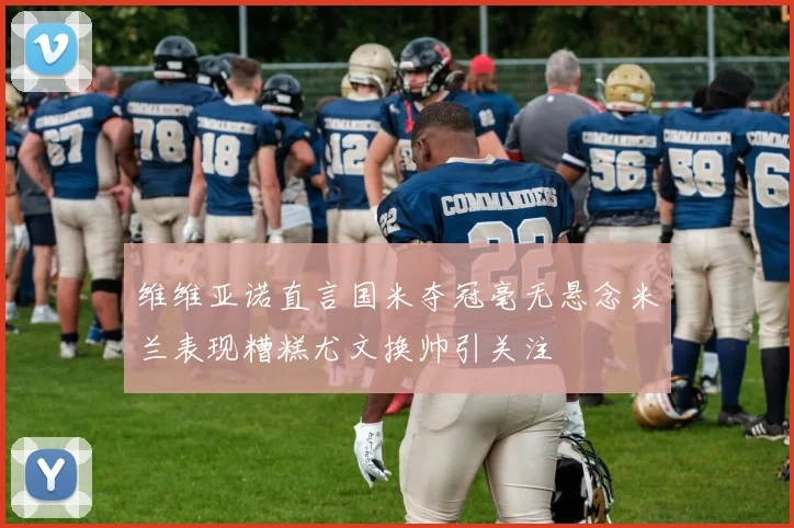 维维亚诺直言国米夺冠毫无悬念米兰表现糟糕尤文换帅引关注