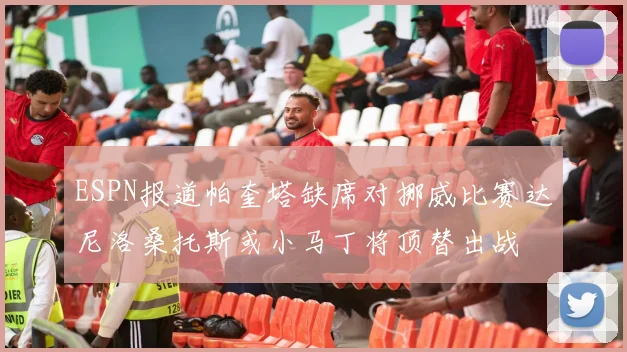 ESPN报道帕奎塔缺席对挪威比赛达尼洛桑托斯或小马丁将顶替出战
