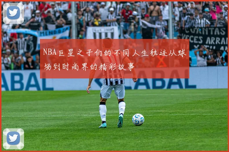 NBA巨星之子们的不同人生轨迹从球场到时尚界的精彩故事