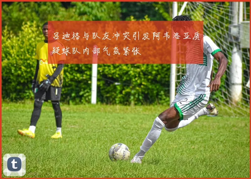吕迪格与队友冲突引发阿韦洛亚质疑球队内部气氛紧张