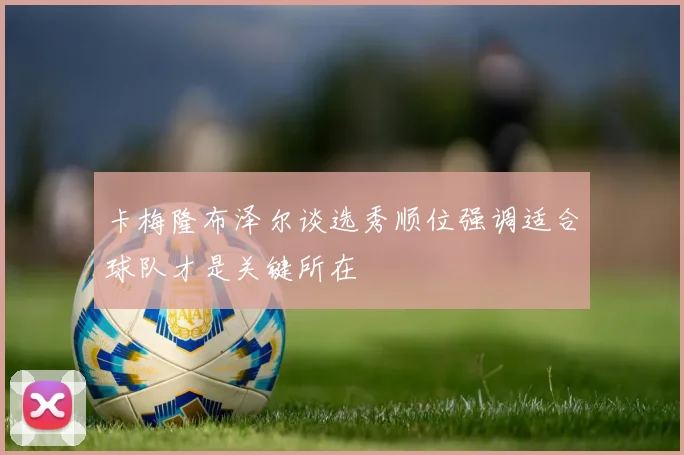 卡梅隆布泽尔谈选秀顺位强调适合球队才是关键所在