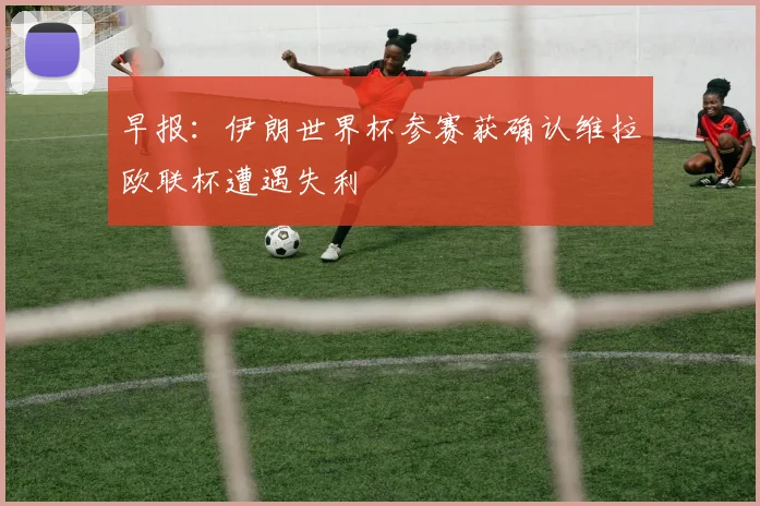 早报：伊朗世界杯参赛获确认维拉欧联杯遭遇失利