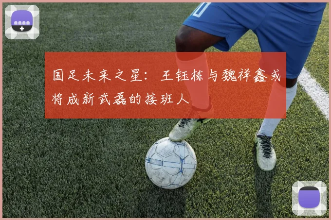 国足未来之星：王钰栋与魏祥鑫或将成新武磊的接班人