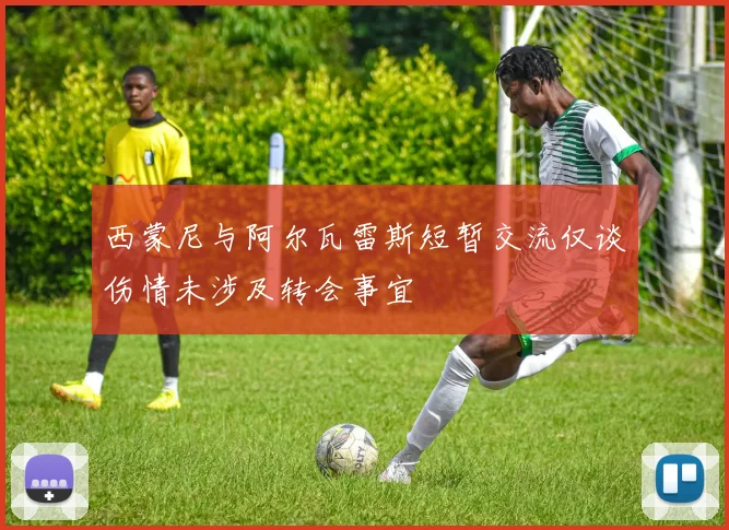 西蒙尼与阿尔瓦雷斯短暂交流仅谈伤情未涉及转会事宜