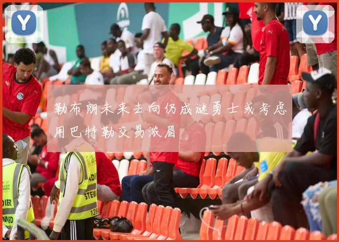 勒布朗未来去向仍成谜勇士或考虑用巴特勒交易浓眉