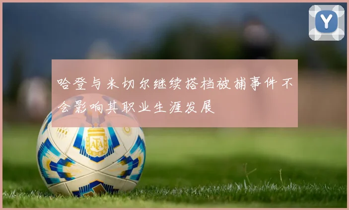 哈登与米切尔继续搭档被捕事件不会影响其职业生涯发展
